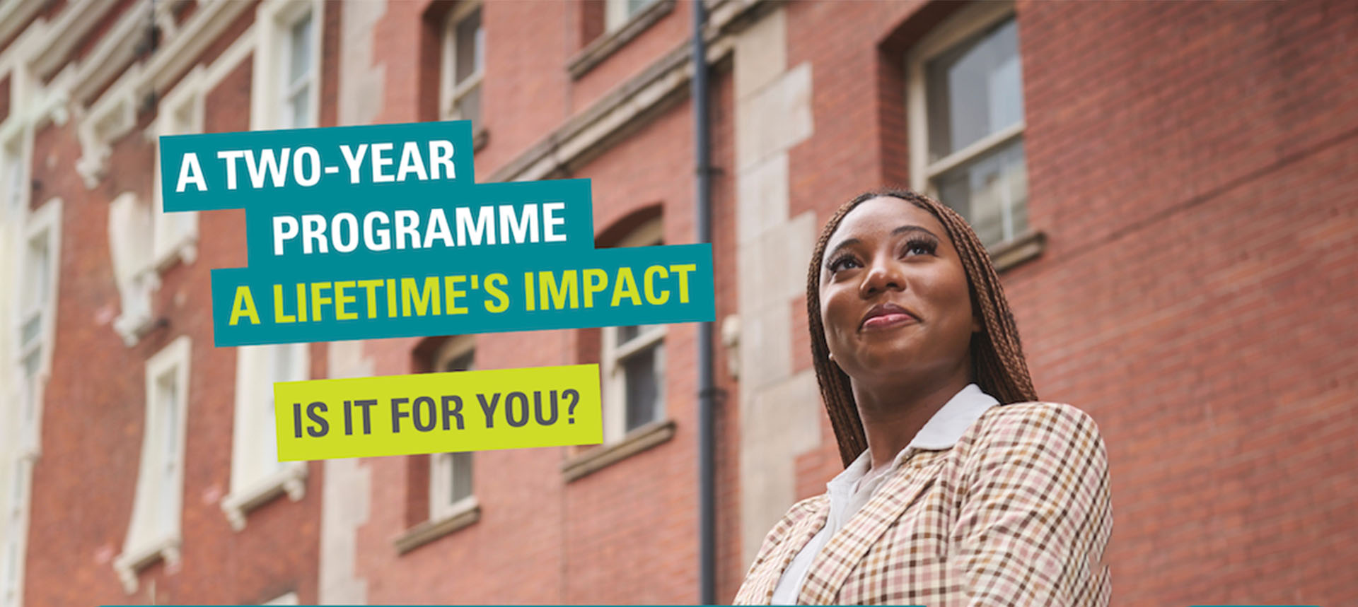 A woman looks confidently towards the sky. Text on the image says "A 2 year programme. A lifetime's impact. Is it for you?"